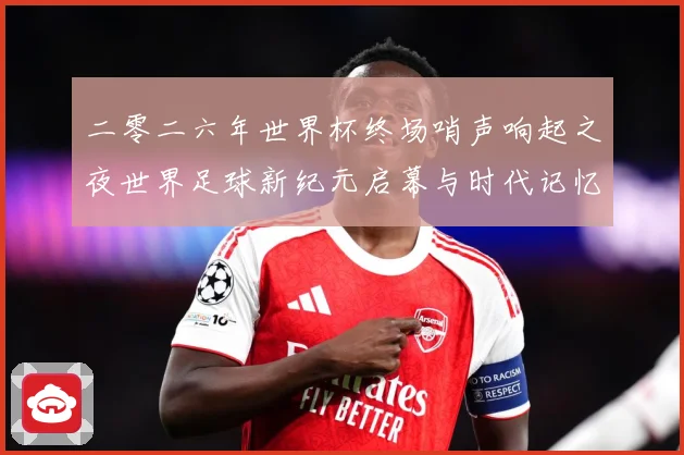 二零二六年世界杯终场哨声响起之夜世界足球新纪元启幕与时代记忆数据研判-深度解析