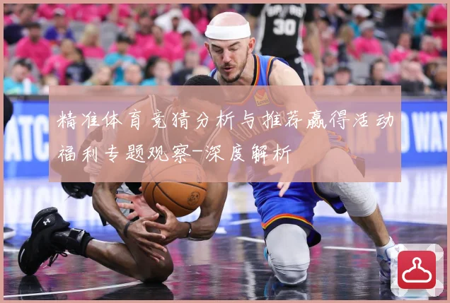 精准体育竞猜分析与推荐赢得活动福利专题观察-深度解析