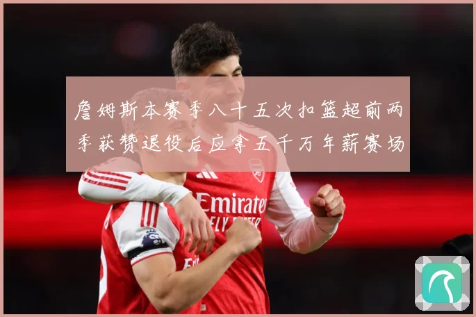詹姆斯本赛季八十五次扣篮超前两季获赞退役后应拿五千万年薪赛场复盘-深度解析