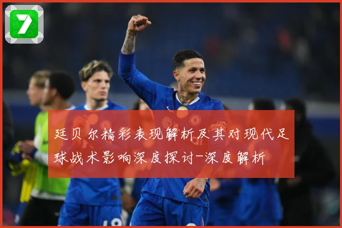 廷贝尔精彩表现解析及其对现代足球战术影响深度探讨-深度解析