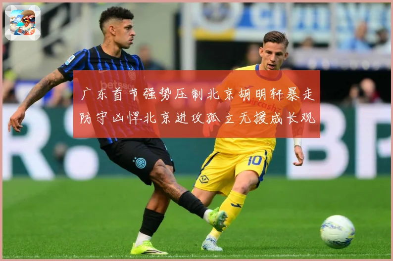 广东首节强势压制北京胡明轩暴走防守凶悍北京进攻孤立无援成长观察-深度解析