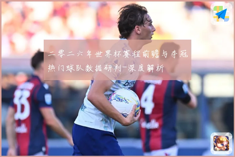 二零二六年世界杯赛程前瞻与夺冠热门球队数据研判-深度解析