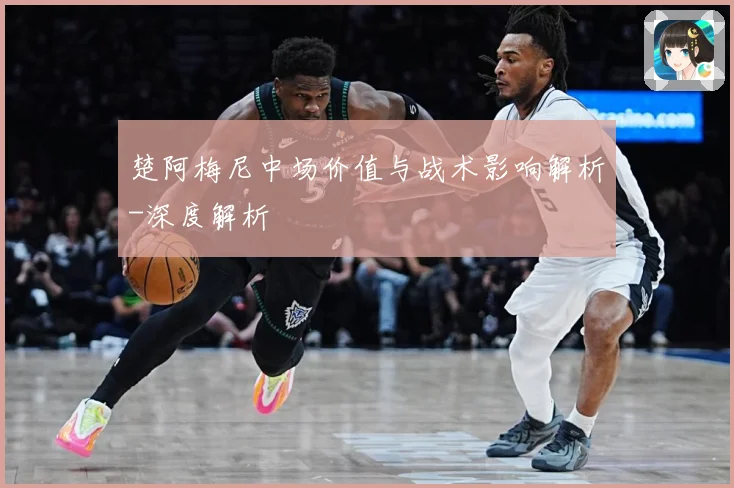楚阿梅尼中场价值与战术影响解析-深度解析