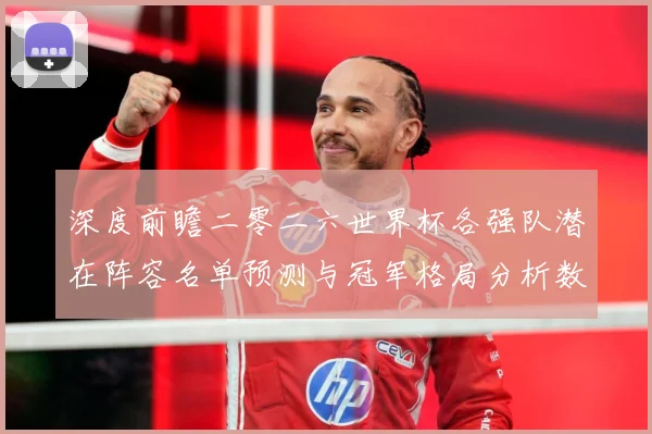 深度前瞻二零二六世界杯各强队潜在阵容名单预测与冠军格局分析数据研判-深度解析