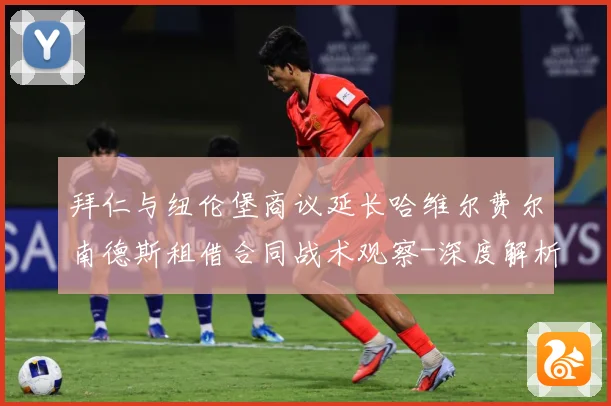 拜仁与纽伦堡商议延长哈维尔费尔南德斯租借合同战术观察-深度解析