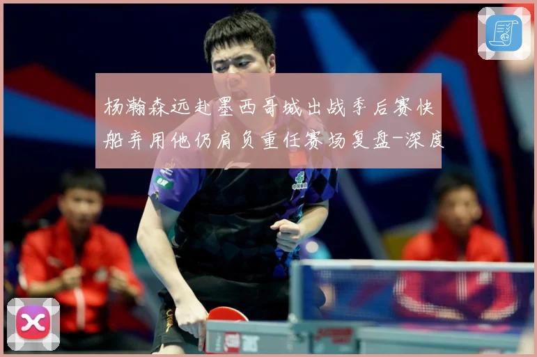 杨瀚森远赴墨西哥城出战季后赛快船弃用他仍肩负重任赛场复盘-深度解析