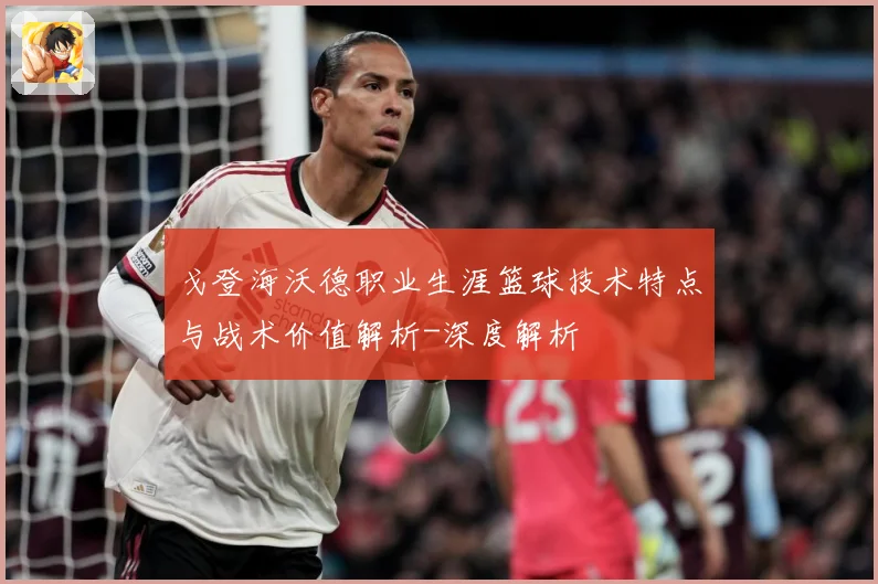 戈登海沃德职业生涯篮球技术特点与战术价值解析-深度解析