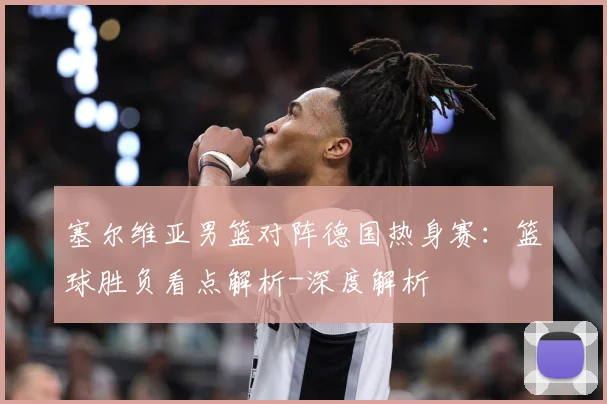 塞尔维亚男篮对阵德国热身赛：篮球胜负看点解析-深度解析