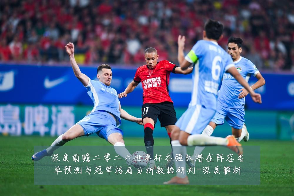 深度前瞻二零二六世界杯各强队潜在阵容名单预测与冠军格局分析数据研判-深度解析