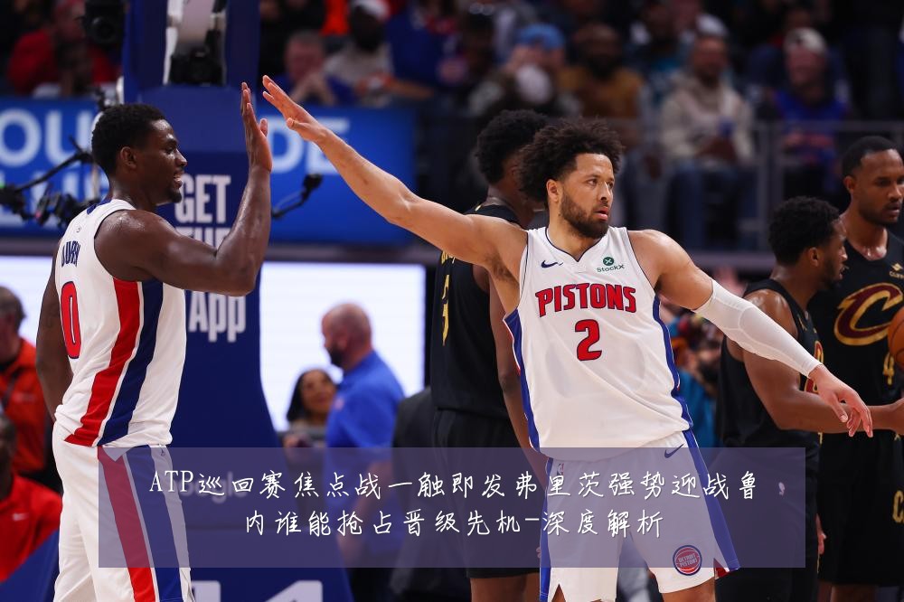 ATP巡回赛焦点战一触即发弗里茨强势迎战鲁内谁能抢占晋级先机-深度解析