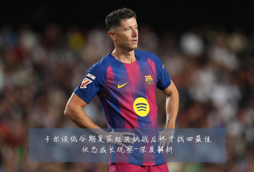 卡尔谈低谷期复苏经历挑战后终于找回最佳状态成长观察-深度解析