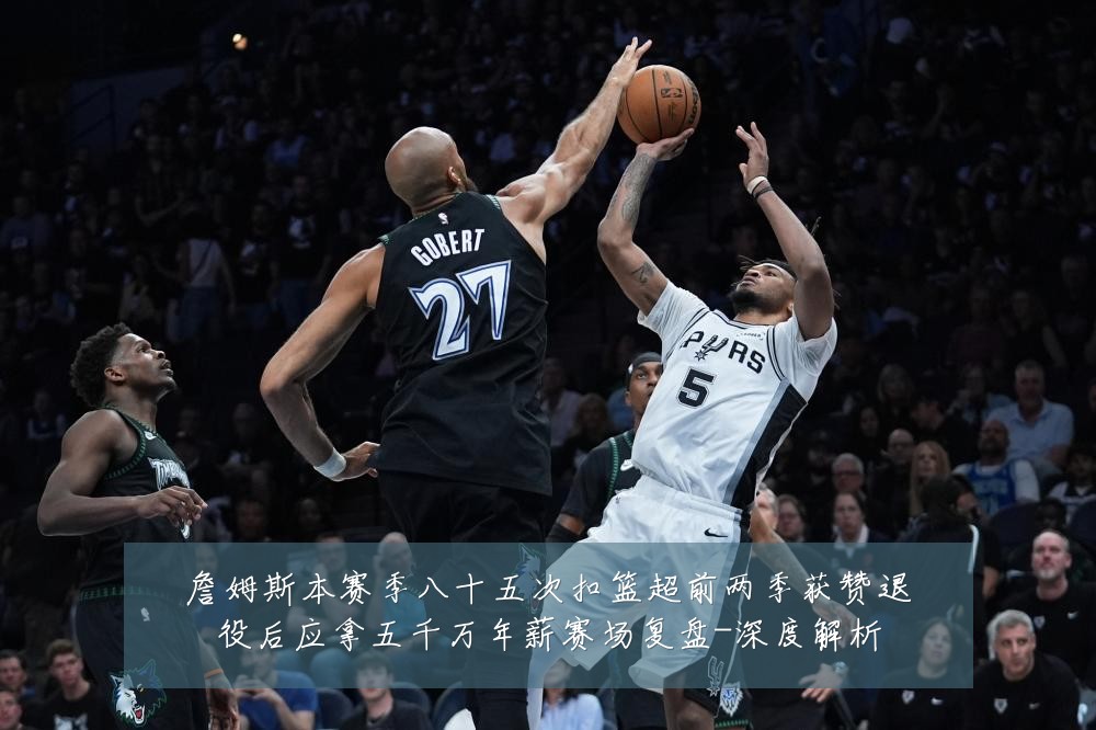 詹姆斯本赛季八十五次扣篮超前两季获赞退役后应拿五千万年薪赛场复盘-深度解析