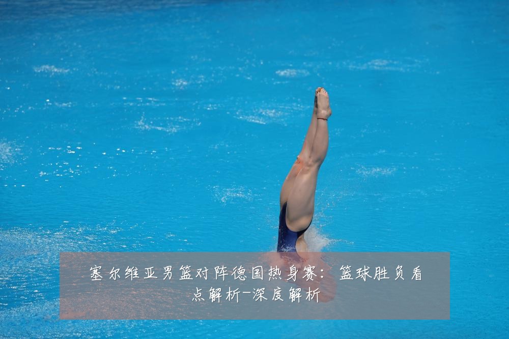塞尔维亚男篮对阵德国热身赛:篮球胜负看点解析-深度解析