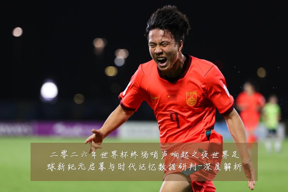 二零二六年世界杯终场哨声响起之夜世界足球新纪元启幕与时代记忆数据研判-深度解析