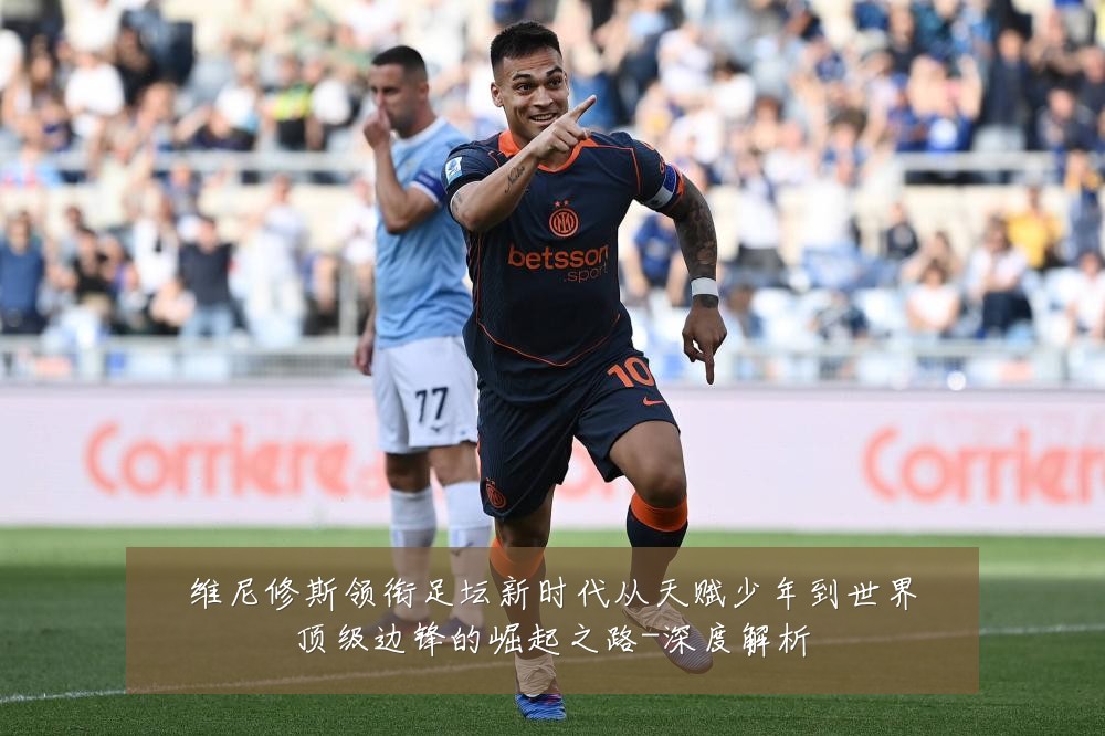 维尼修斯领衔足坛新时代从天赋少年到世界顶级边锋的崛起之路-深度解析